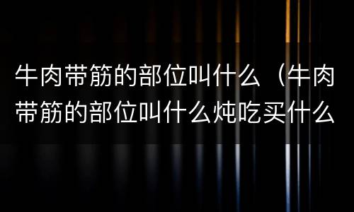 牛肉带筋的部位叫什么(牛肉带筋的部位叫什么炖吃买什么样的)