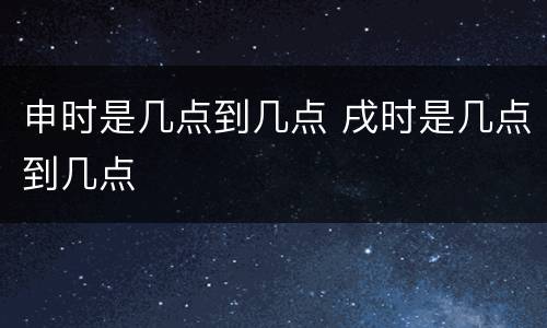 申时是几点到几点 戌时是几点到几点