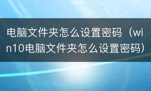 电脑文件夹怎么设置密码（win10电脑文件夹怎么设置密码）