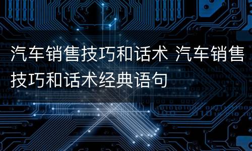 汽车销售技巧和话术 汽车销售技巧和话术经典语句
