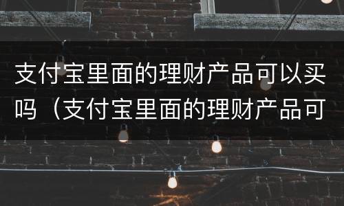 支付宝里面的理财产品可以买吗（支付宝里面的理财产品可以买吗可靠吗）