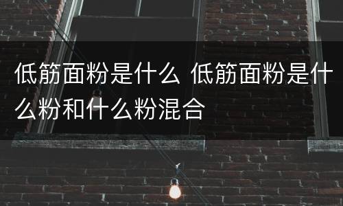 低筋面粉是什么 低筋面粉是什么粉和什么粉混合