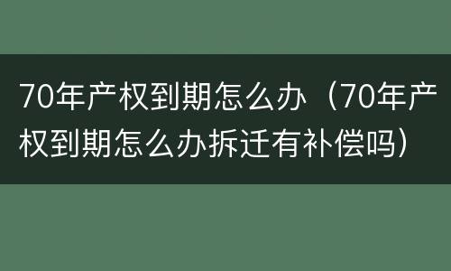 70年产权到期怎么办（70年产权到期怎么办拆迁有补偿吗）