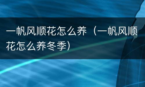 一帆风顺花怎么养（一帆风顺花怎么养冬季）
