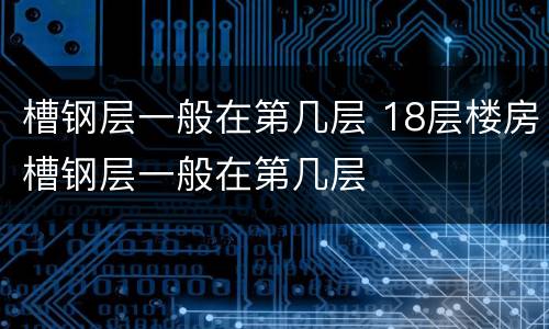 槽钢层一般在第几层 18层楼房槽钢层一般在第几层