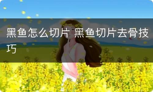 黑鱼怎么切片 黑鱼切片去骨技巧