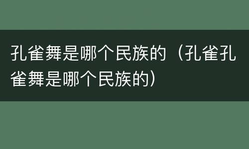 孔雀舞是哪个民族的（孔雀孔雀舞是哪个民族的）
