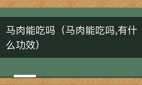 马肉能吃吗（马肉能吃吗,有什么功效）