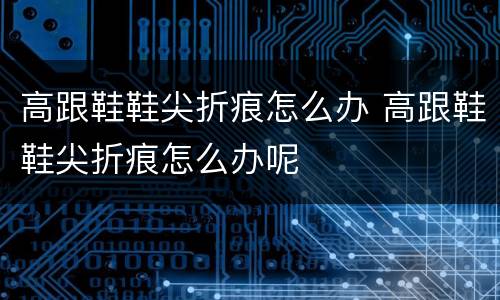 高跟鞋鞋尖折痕怎么办 高跟鞋鞋尖折痕怎么办呢