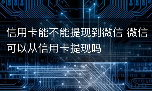 信用卡能不能提现到微信 微信可以从信用卡提现吗