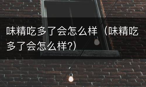 味精吃多了会怎么样（味精吃多了会怎么样?）