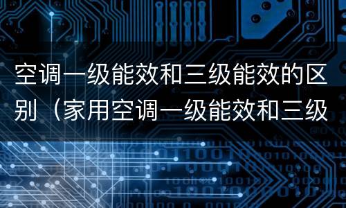 空调一级能效和三级能效的区别（家用空调一级能效和三级能效的区别）
