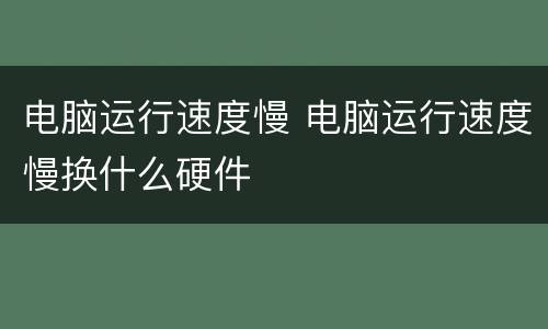 电脑运行速度慢 电脑运行速度慢换什么硬件