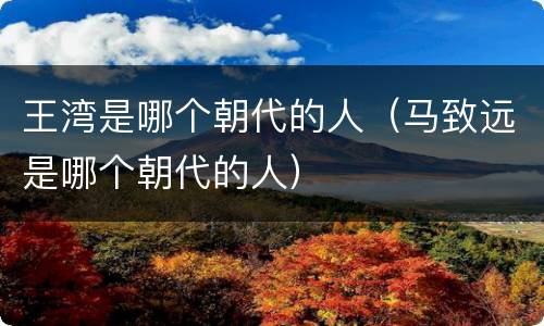 王湾是哪个朝代的人（马致远是哪个朝代的人）