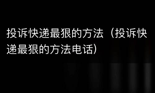 投诉快递最狠的方法（投诉快递最狠的方法电话）