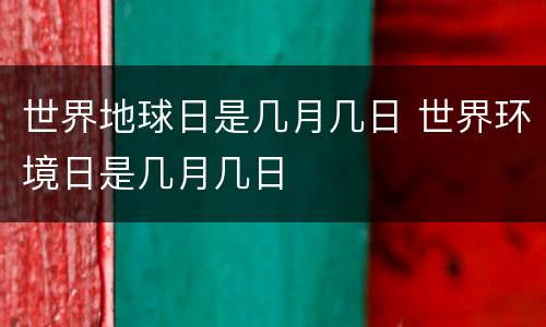 世界地球日是几月几日 世界环境日是几月几日