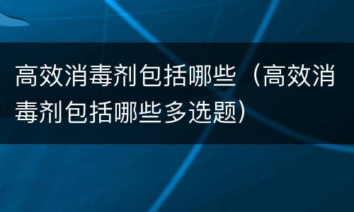 高效消毒剂包括哪些（高效消毒剂包括哪些多选题）