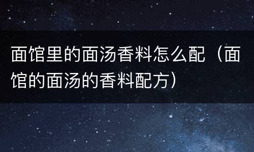 面馆里的面汤香料怎么配（面馆的面汤的香料配方）
