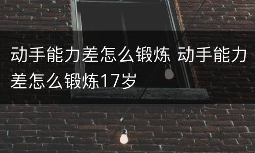 动手能力差怎么锻炼 动手能力差怎么锻炼17岁