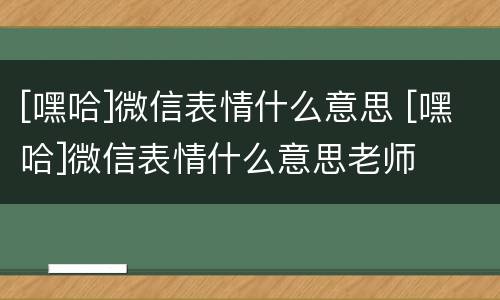 [嘿哈]微信表情什么意思 [嘿哈]微信表情什么意思老师
