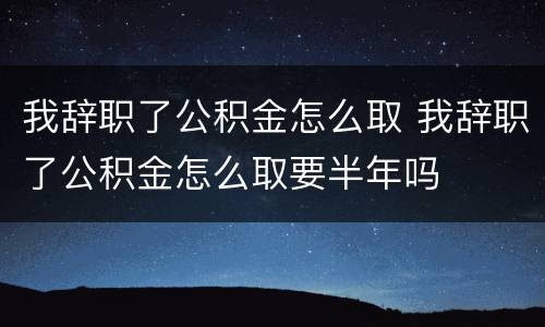 我辞职了公积金怎么取 我辞职了公积金怎么取要半年吗