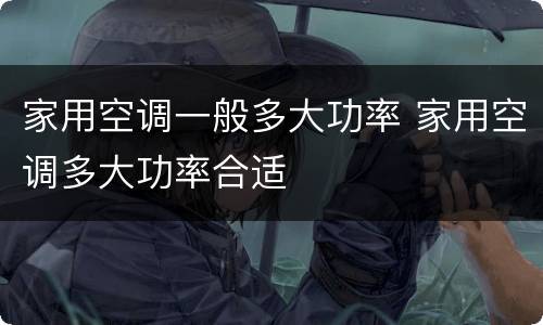 家用空调一般多大功率 家用空调多大功率合适
