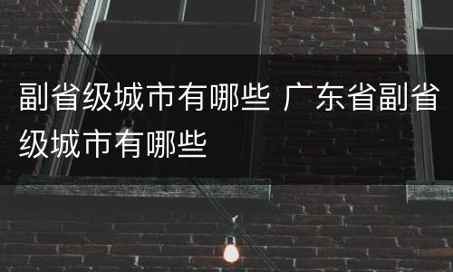 副省级城市有哪些 广东省副省级城市有哪些