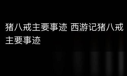 猪八戒主要事迹 西游记猪八戒主要事迹