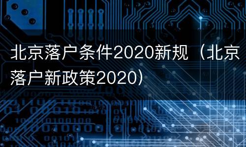 北京落户条件2020新规（北京落户新政策2020）