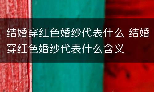 结婚穿红色婚纱代表什么 结婚穿红色婚纱代表什么含义