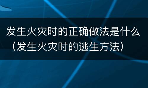 发生火灾时的正确做法是什么（发生火灾时的逃生方法）