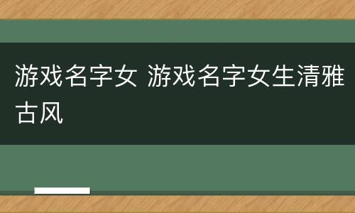 游戏名字女 游戏名字女生清雅古风