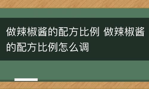 做辣椒酱的配方比例 做辣椒酱的配方比例怎么调