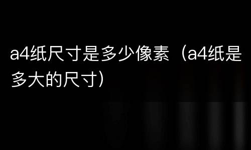 a4纸尺寸是多少像素（a4纸是多大的尺寸）