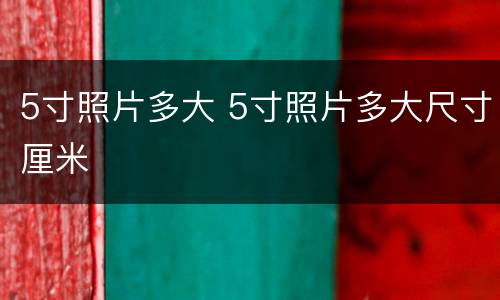 5寸照片多大 5寸照片多大尺寸厘米
