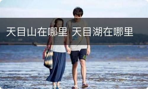 天目山在哪里 天目湖在哪里