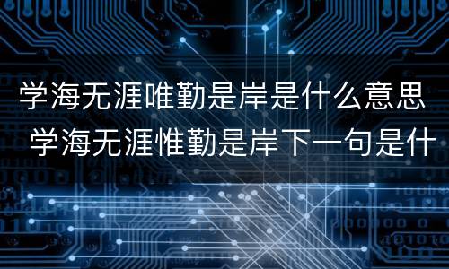 学海无涯唯勤是岸是什么意思 学海无涯惟勤是岸下一句是什么