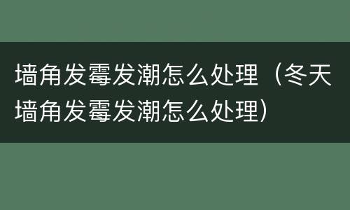 墙角发霉发潮怎么处理（冬天墙角发霉发潮怎么处理）