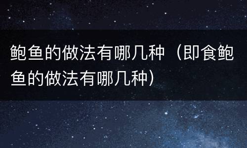 鲍鱼的做法有哪几种（即食鲍鱼的做法有哪几种）