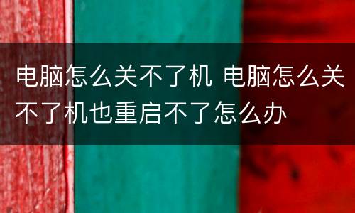 电脑怎么关不了机 电脑怎么关不了机也重启不了怎么办