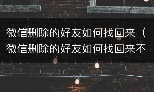 微信删除的好友如何找回来（微信删除的好友如何找回来不被发现）