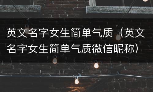 英文名字女生简单气质（英文名字女生简单气质微信昵称）