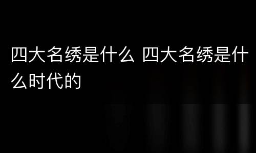 四大名绣是什么 四大名绣是什么时代的