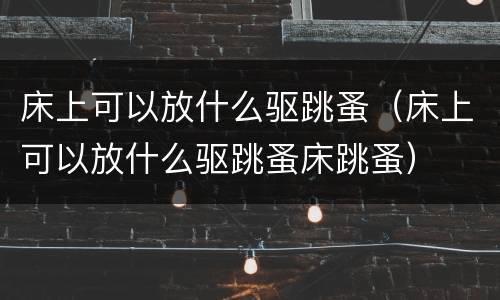 床上可以放什么驱跳蚤（床上可以放什么驱跳蚤床跳蚤）