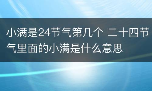小满是24节气第几个 二十四节气里面的小满是什么意思