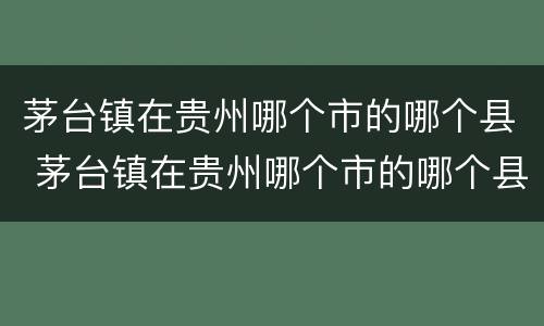 茅台镇在贵州哪个市的哪个县 茅台镇在贵州哪个市的哪个县?- 本地宝
