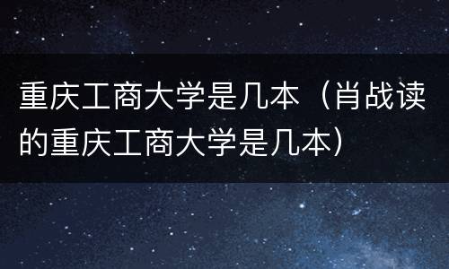重庆工商大学是几本（肖战读的重庆工商大学是几本）