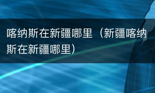 喀纳斯在新疆哪里（新疆喀纳斯在新疆哪里）