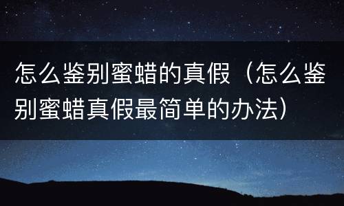 怎么鉴别蜜蜡的真假（怎么鉴别蜜蜡真假最简单的办法）