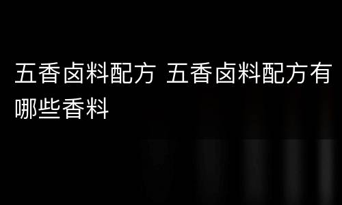五香卤料配方 五香卤料配方有哪些香料